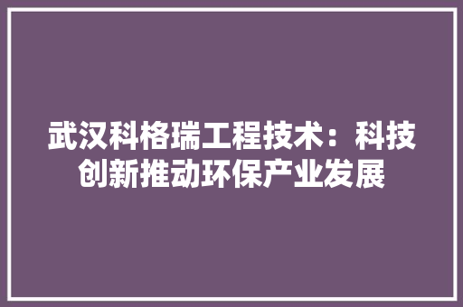 武汉科格瑞工程技术：科技创新推动环保产业发展 室内设计