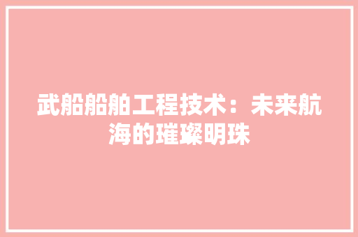武船船舶工程技术：未来航海的璀璨明珠 室内设计