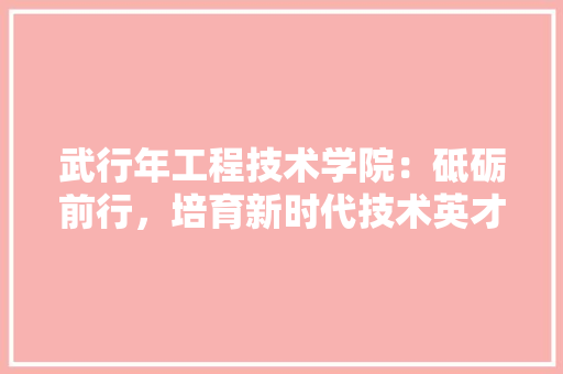 武行年工程技术学院：砥砺前行，培育新时代技术英才 室内设计
