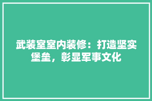 武装室室内装修：打造坚实堡垒，彰显军事文化 室内设计