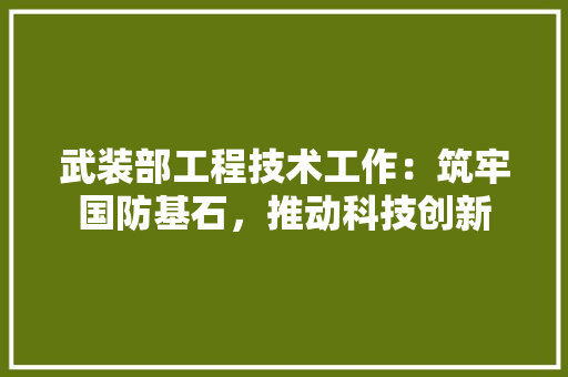 武装部工程技术工作：筑牢国防基石，推动科技创新