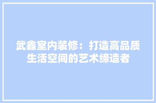 武鑫室内装修：打造高品质生活空间的艺术缔造者 室内设计