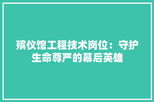 殡仪馆工程技术岗位：守护生命尊严的幕后英雄 室内设计