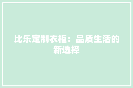 比乐定制衣柜：品质生活的新选择 室内设计