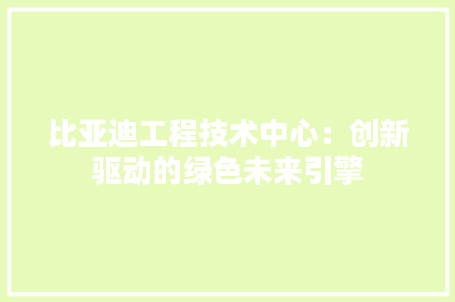 比亚迪工程技术中心：创新驱动的绿色未来引擎