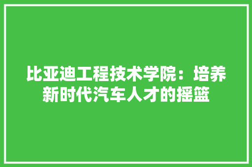 比亚迪工程技术学院：培养新时代汽车人才的摇篮