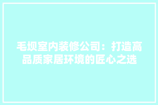 毛坝室内装修公司：打造高品质家居环境的匠心之选