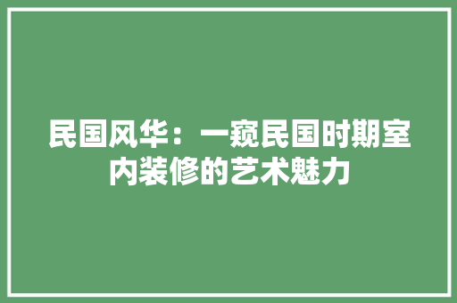 民国风华：一窥民国时期室内装修的艺术魅力 室内设计
