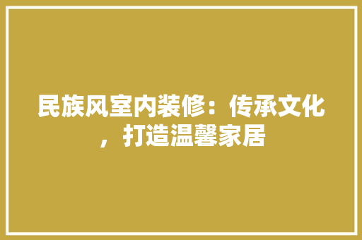 民族风室内装修：传承文化，打造温馨家居