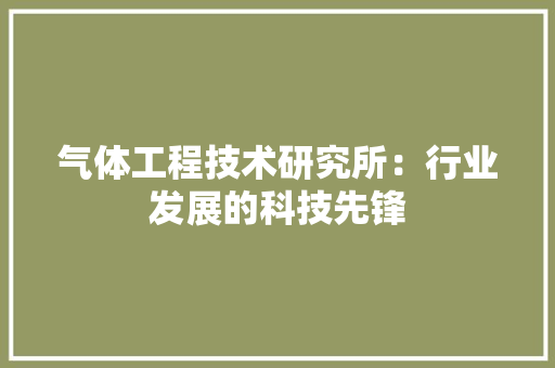 气体工程技术研究所：行业发展的科技先锋