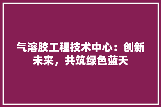气溶胶工程技术中心：创新未来，共筑绿色蓝天 室内设计