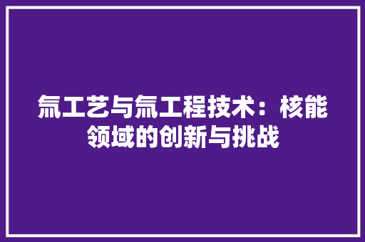 氚工艺与氚工程技术：核能领域的创新与挑战