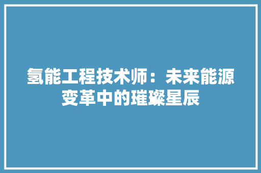 氢能工程技术师：未来能源变革中的璀璨星辰