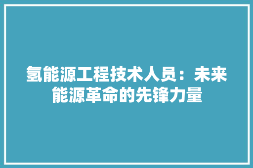 氢能源工程技术人员：未来能源革命的先锋力量