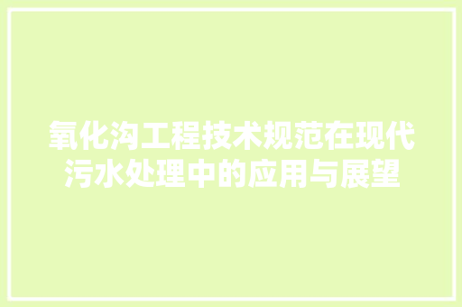 氧化沟工程技术规范在现代污水处理中的应用与展望