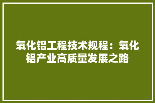 氧化铝工程技术规程：氧化铝产业高质量发展之路