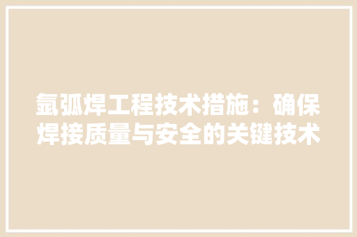 氩弧焊工程技术措施：确保焊接质量与安全的关键技术介绍 室内设计