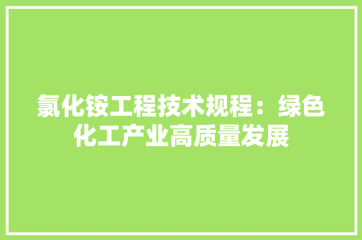 氯化铵工程技术规程：绿色化工产业高质量发展