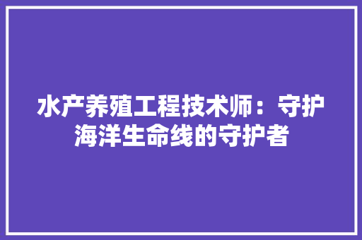 水产养殖工程技术师：守护海洋生命线的守护者 室内设计