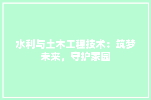 水利与土木工程技术：筑梦未来，守护家园