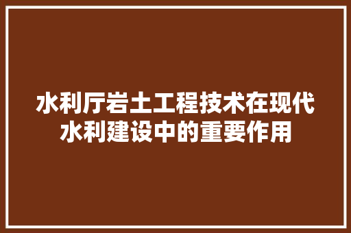 水利厅岩土工程技术在现代水利建设中的重要作用 室内设计