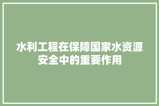 水利工程在保障国家水资源安全中的重要作用 室内设计