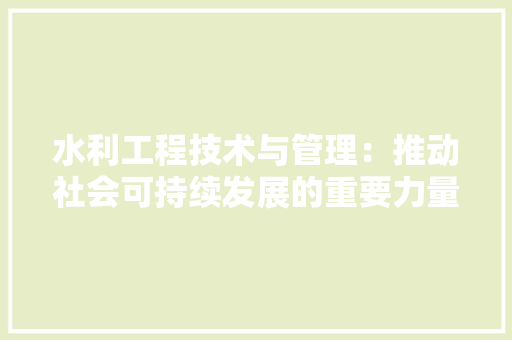 水利工程技术与管理：推动社会可持续发展的重要力量 室内设计