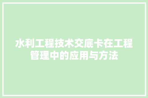 水利工程技术交底卡在工程管理中的应用与方法 室内设计