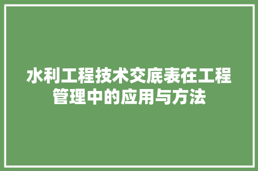 水利工程技术交底表在工程管理中的应用与方法 室内设计