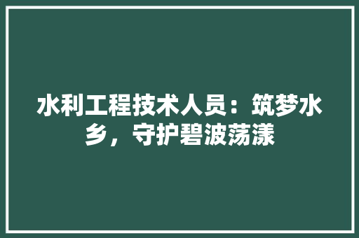 水利工程技术人员：筑梦水乡，守护碧波荡漾 室内设计