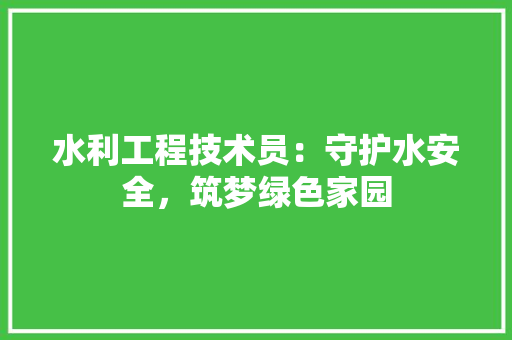 水利工程技术员：守护水安全，筑梦绿色家园