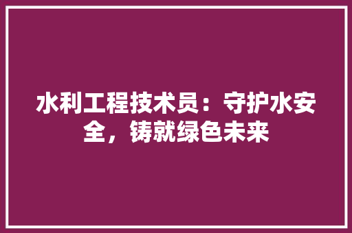 水利工程技术员：守护水安全，铸就绿色未来 室内设计