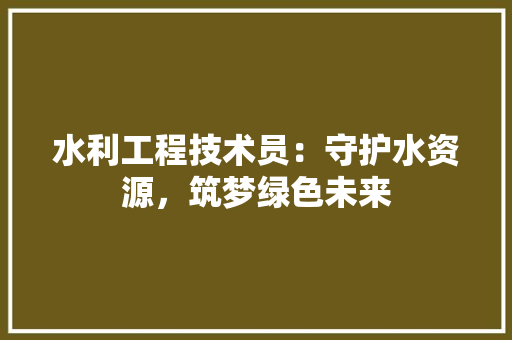 水利工程技术员：守护水资源，筑梦绿色未来 室内设计