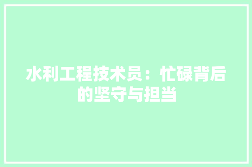 水利工程技术员：忙碌背后的坚守与担当 室内设计