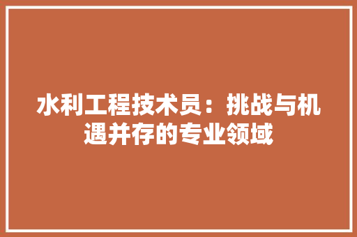 水利工程技术员：挑战与机遇并存的专业领域 室内设计
