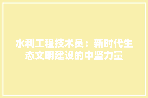 水利工程技术员：新时代生态文明建设的中坚力量 室内设计