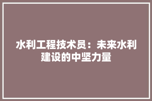 水利工程技术员：未来水利建设的中坚力量 室内设计