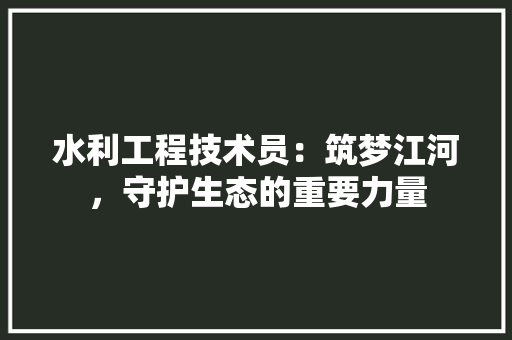 水利工程技术员：筑梦江河，守护生态的重要力量 室内设计