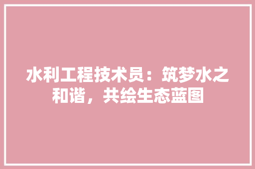 水利工程技术员：筑梦水之和谐，共绘生态蓝图