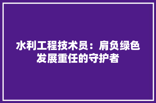 水利工程技术员：肩负绿色发展重任的守护者