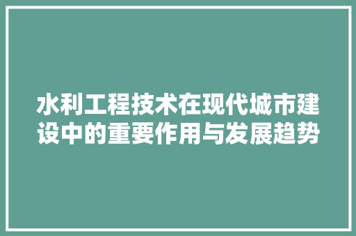 水利工程技术在现代城市建设中的重要作用与发展趋势 室内设计