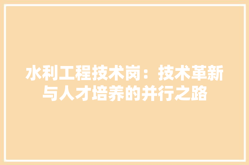 水利工程技术岗：技术革新与人才培养的并行之路 室内设计