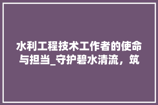 水利工程技术工作者的使命与担当_守护碧水清流，筑梦美好家园 室内设计