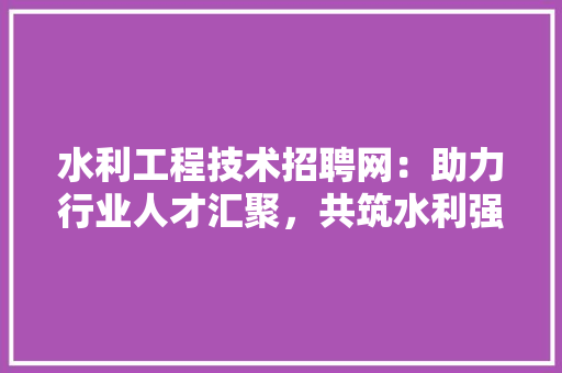 水利工程技术招聘网：助力行业人才汇聚，共筑水利强国梦 室内设计