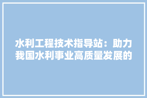 水利工程技术指导站：助力我国水利事业高质量发展的强力引擎 室内设计