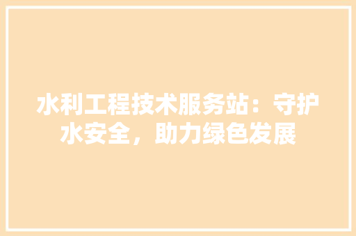 水利工程技术服务站：守护水安全，助力绿色发展