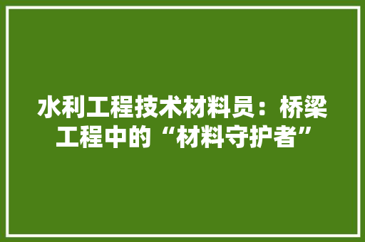 水利工程技术材料员：桥梁工程中的“材料守护者” 室内设计