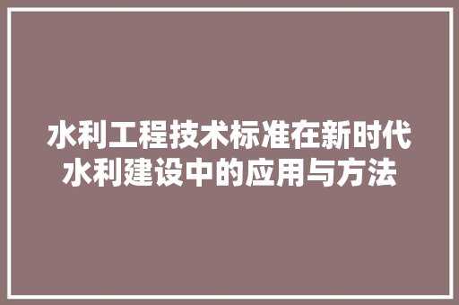 水利工程技术标准在新时代水利建设中的应用与方法 室内设计