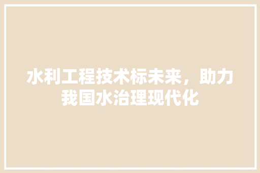 水利工程技术标未来，助力我国水治理现代化 室内设计
