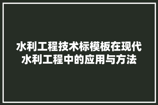 水利工程技术标模板在现代水利工程中的应用与方法